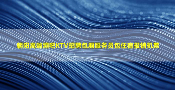 朝阳高端酒吧KTV招聘包厢服务员包住宿报销机票