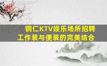 铜仁KTV娱乐场所招聘工作装与便装的完美结合